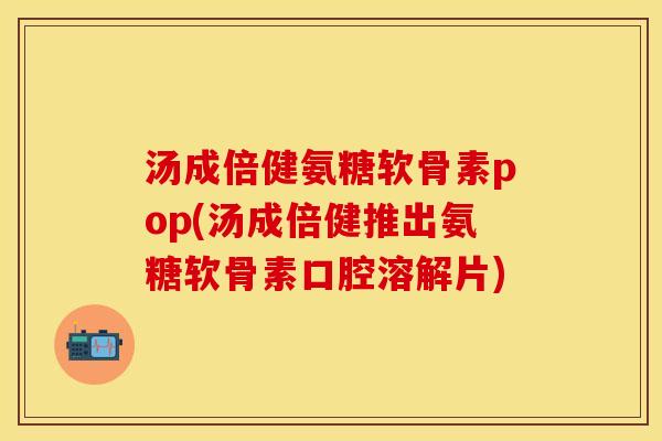 汤成倍健氨糖软骨素pop(汤成倍健推出氨糖软骨素口腔溶解片)