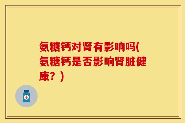 氨糖钙对肾有影响吗(氨糖钙是否影响肾脏健康？)