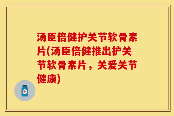 汤臣倍健护关节软骨素片(汤臣倍健推出护关节软骨素片，关爱关节健康)