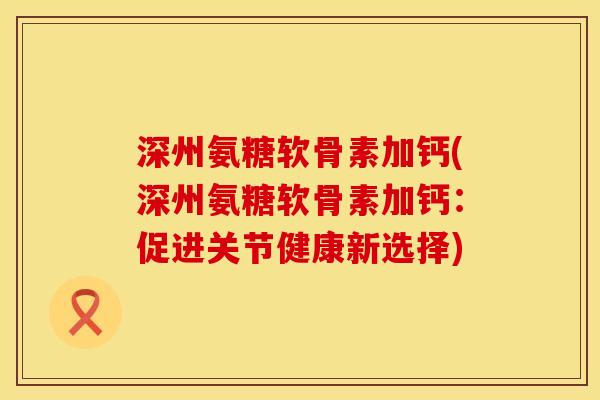 深州氨糖软骨素加钙(深州氨糖软骨素加钙：促进关节健康新选择)