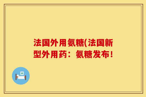 法国外用氨糖(法国新型外用药：氨糖发布！