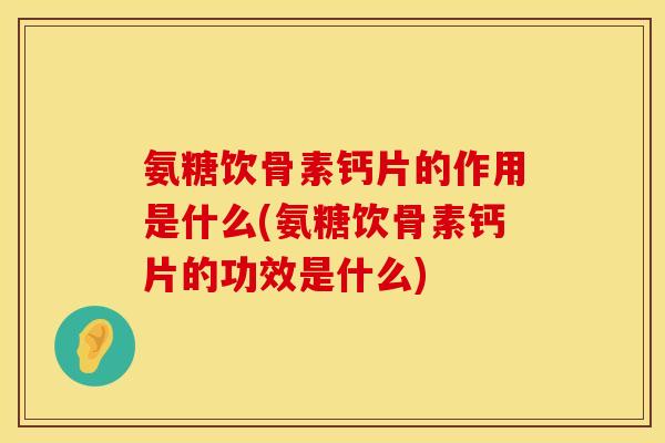 氨糖饮骨素钙片的作用是什么(氨糖饮骨素钙片的功效是什么)