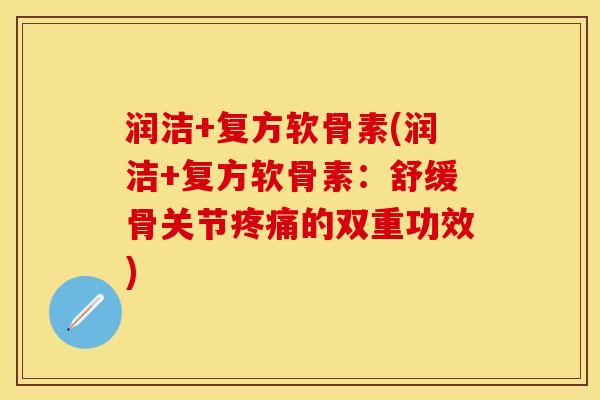 润洁+复方软骨素(润洁+复方软骨素：舒缓骨关节疼痛的双重功效)