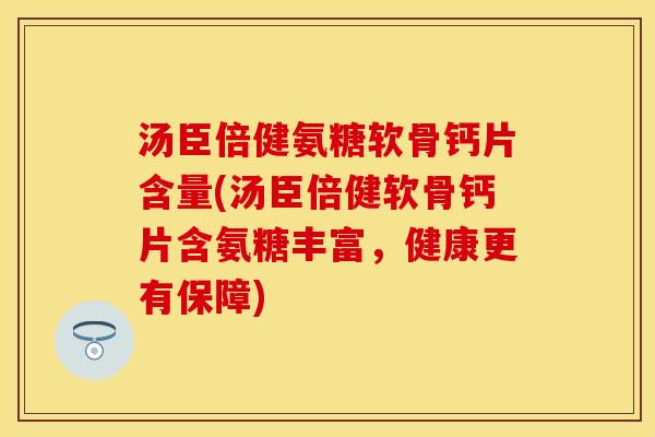 汤臣倍健氨糖软骨钙片含量(汤臣倍健软骨钙片含氨糖丰富，健康更有保障)