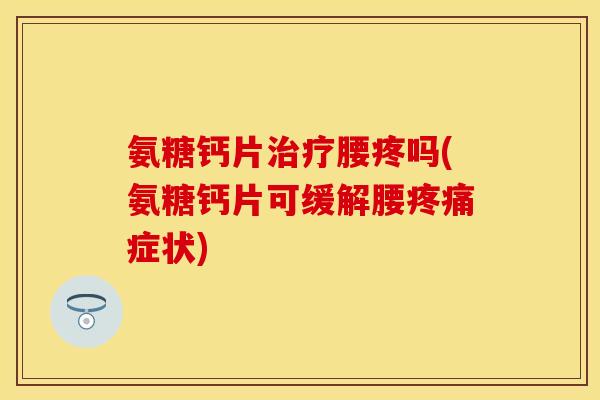 氨糖钙片腰疼吗(氨糖钙片可缓解腰症状)