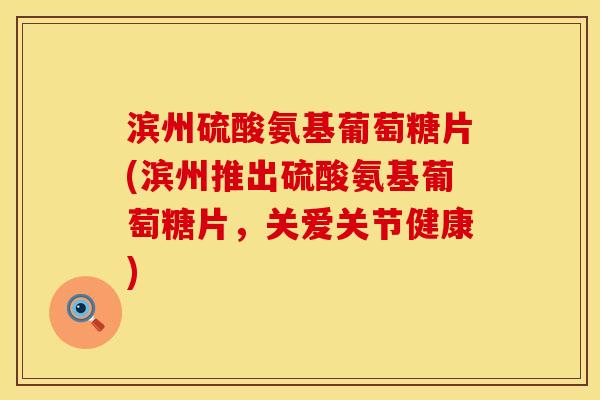 滨州硫酸氨基葡萄糖片(滨州推出硫酸氨基葡萄糖片，关爱关节健康)