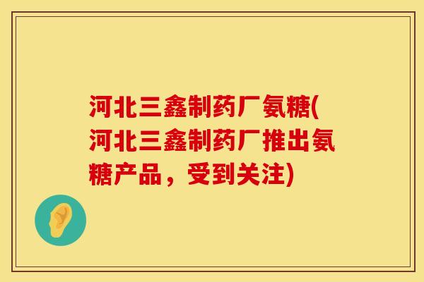 河北三鑫制药厂氨糖(河北三鑫制药厂推出氨糖产品，受到关注)
