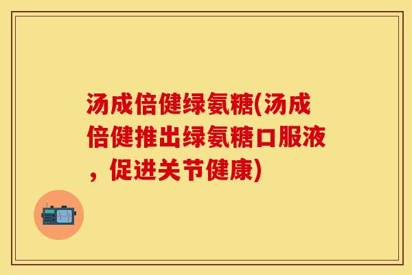汤成倍健绿氨糖(汤成倍健推出绿氨糖口服液，促进关节健康)