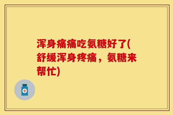 浑身痛痛吃氨糖好了(舒缓浑身，氨糖来帮忙)