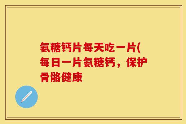 氨糖钙片每天吃一片(每日一片氨糖钙，保护骨骼健康