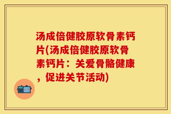 汤成倍健胶原软骨素钙片(汤成倍健胶原软骨素钙片:关爱骨骼健康,促进关节活动) 汤成倍健胶原软骨素钙片(汤成倍健胶原软骨素钙片:关爱骨骼健康,促进关节活动)