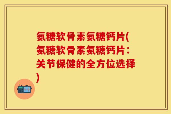 氨糖软骨素氨糖钙片(氨糖软骨素氨糖钙片：关节保健的全方位选择)