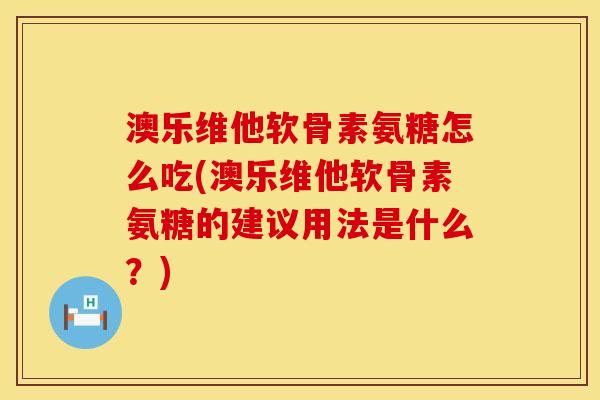 澳乐维他软骨素氨糖怎么吃(澳乐维他软骨素氨糖的建议用法是什么？)