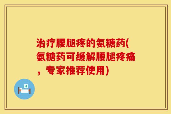 治疗腰腿疼的氨糖药(氨糖药可缓解腰腿疼痛，专家推荐使用)