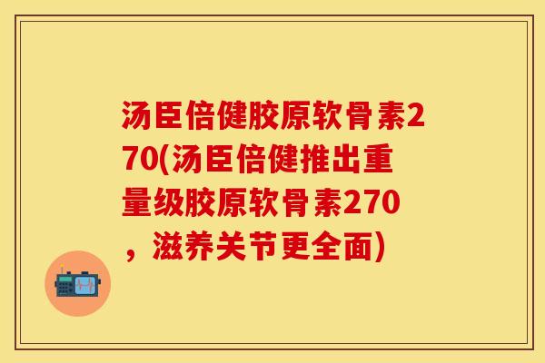 汤臣倍健胶原软骨素270(汤臣倍健推出重量级胶原软骨素270,滋养关节更全面)