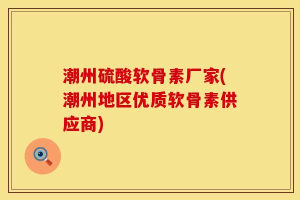 潮州硫酸软骨素厂家(潮州地区优质软骨素供应商)