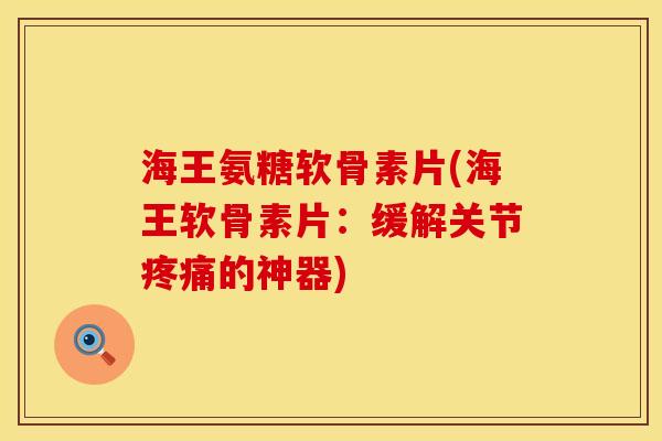 海王氨糖软骨素片(海王软骨素片：缓解关节疼痛的神器)
