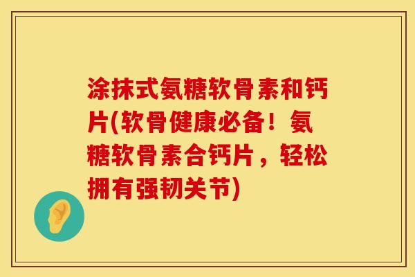 涂抹式氨糖软骨素和钙片(软骨健康必备！氨糖软骨素合钙片，轻松拥有强韧关节)