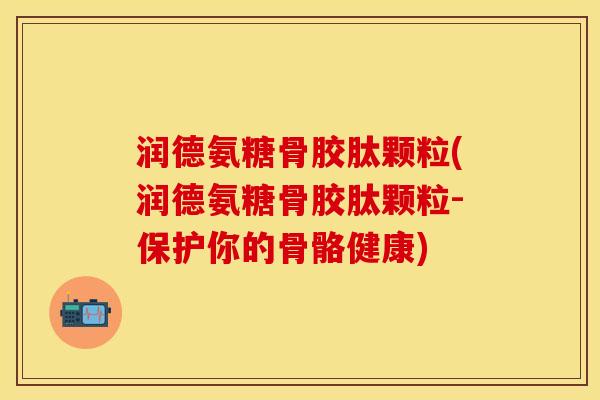 润德氨糖骨胶肽颗粒(润德氨糖骨胶肽颗粒-保护你的骨骼健康)