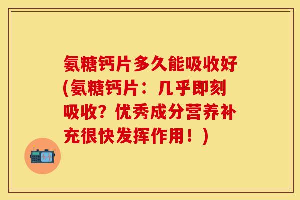 氨糖钙片多久能吸收好(氨糖钙片:几乎即刻吸收?优秀成分营养补充很快发挥作用!) 氨糖钙片多久能吸收好(氨糖钙片:几乎即刻吸收?优秀成分营养补充很快发挥作用!)