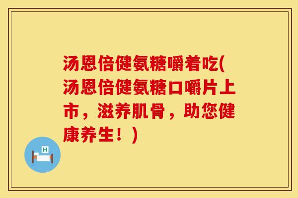 汤恩倍健氨糖嚼着吃(汤恩倍健氨糖口嚼片上市，滋养肌骨，助您健康养生！)