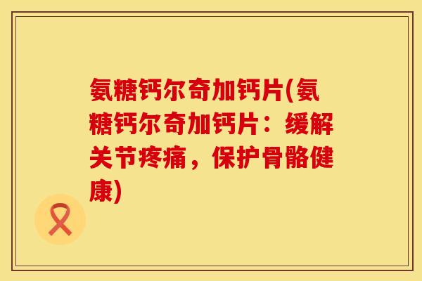 氨糖钙尔奇加钙片(氨糖钙尔奇加钙片：缓解关节疼痛，保护骨骼健康)