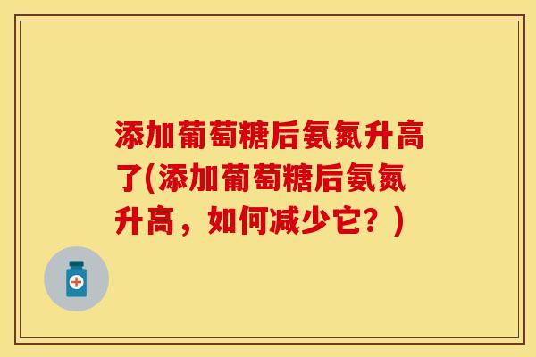 添加葡萄糖后氨氮升高了(添加葡萄糖后氨氮升高，如何减少它？)