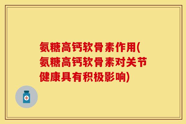 氨糖高钙软骨素作用(氨糖高钙软骨素对关节健康具有积极影响)