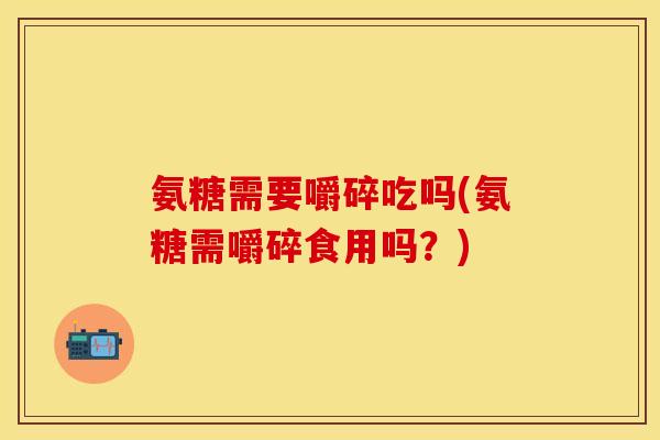 氨糖需要嚼碎吃吗(氨糖需嚼碎食用吗？)