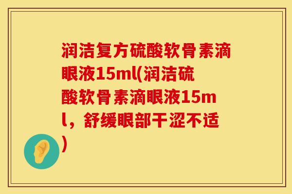 润洁复方硫酸软骨素滴眼液15ml(润洁硫酸软骨素滴眼液15ml，舒缓眼部干涩不适)