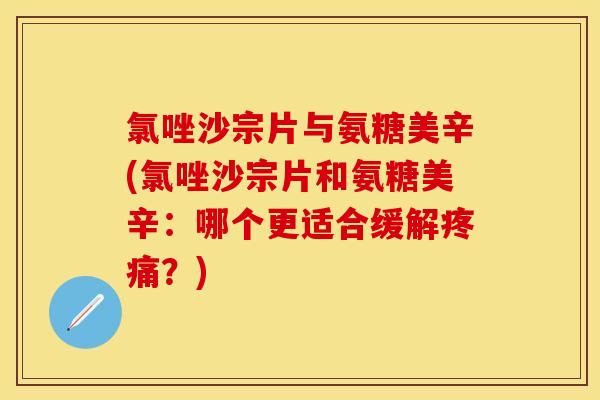 氯唑沙宗片与氨糖美辛(氯唑沙宗片和氨糖美辛：哪个更适合缓解疼痛？)
