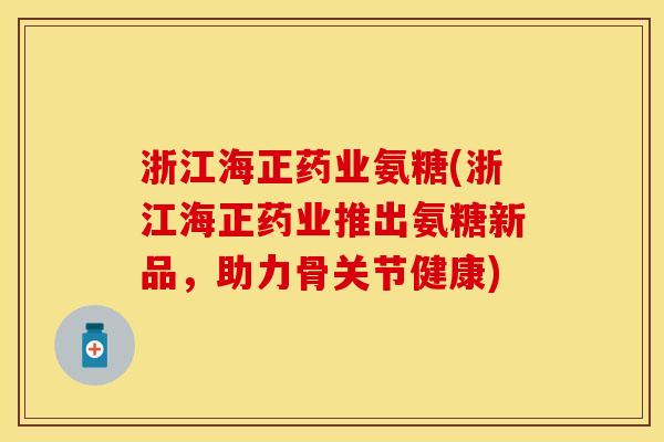 浙江海正药业氨糖(浙江海正药业推出氨糖新品,助力骨关节健康) 浙江海正药业氨糖(浙江海正药业推出氨糖新品,助力骨关节健康)