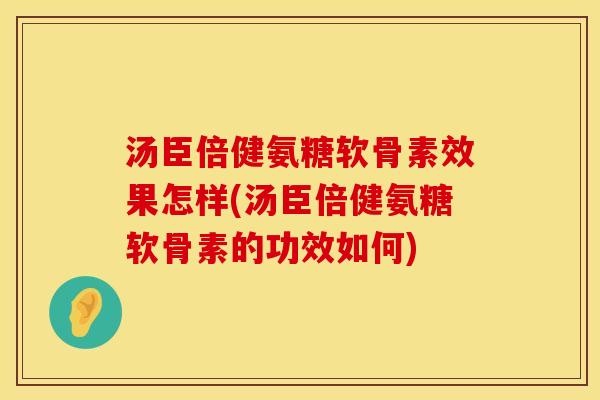 汤臣倍健氨糖软骨素效果怎样(汤臣倍健氨糖软骨素的功效如何)