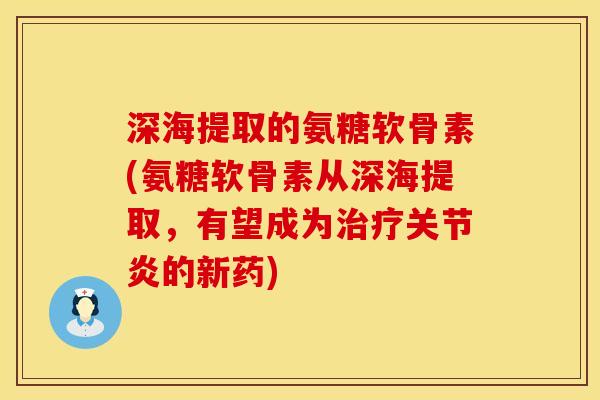深海提取的氨糖软骨素(氨糖软骨素从深海提取，有望成为治疗关节炎的新药)