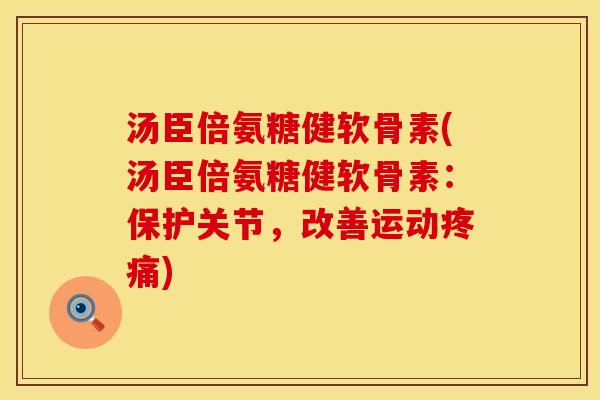 汤臣倍氨糖健软骨素(汤臣倍氨糖健软骨素：保护关节，改善运动疼痛)