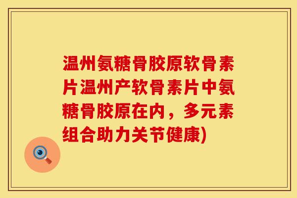 温州氨糖骨胶原软骨素片温州产软骨素片中氨糖骨胶原在内，多元素组合助力关节健康)