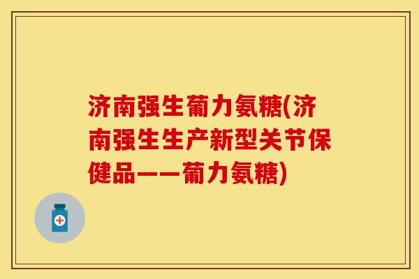 济南强生葡力氨糖(济南强生生产新型关节保健品——葡力氨糖)