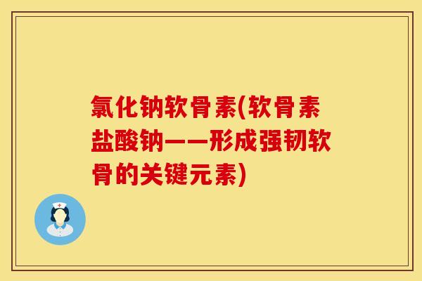 氯化钠软骨素(软骨素盐酸钠——形成强韧软骨的关键元素)