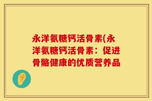 永洋氨糖钙活骨素(永洋氨糖钙活骨素：促进骨骼健康的优质营养品