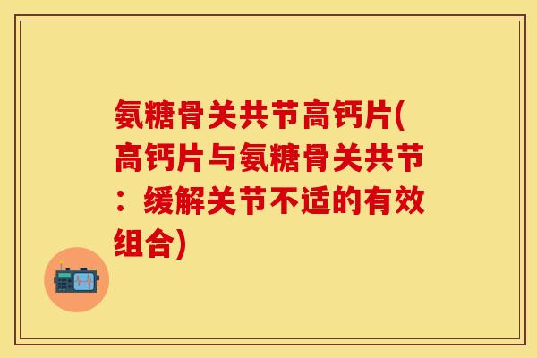 氨糖骨关共节高钙片(高钙片与氨糖骨关共节：缓解关节不适的有效组合)
