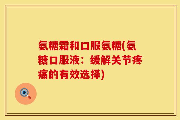 氨糖霜和口服氨糖(氨糖口服液：缓解关节疼痛的有效选择)