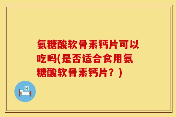 氨糖酸软骨素钙片可以吃吗(是否适合食用氨糖酸软骨素钙片？)