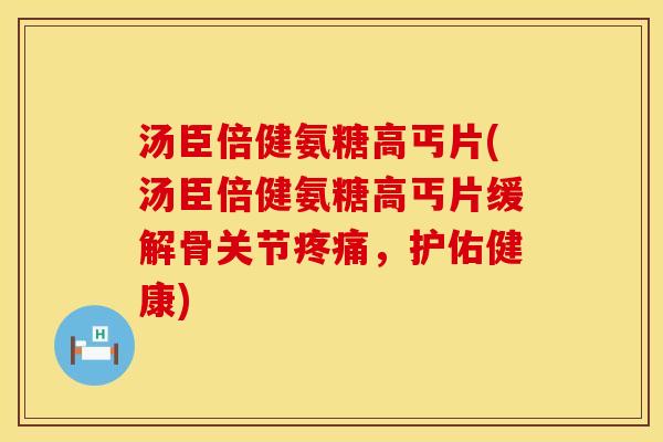 汤臣倍健氨糖高丐片(汤臣倍健氨糖高丐片缓解骨关节疼痛，护佑健康)