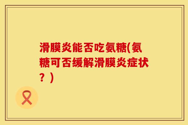 滑膜炎能否吃氨糖(氨糖可否缓解滑膜炎症状？)