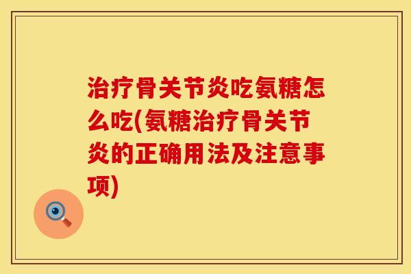治疗骨关节炎吃氨糖怎么吃(氨糖治疗骨关节炎的正确用法及注意事项)