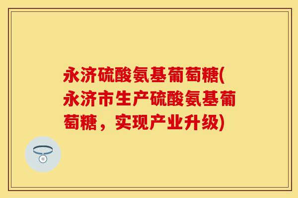 永济硫酸氨基葡萄糖(永济市生产硫酸氨基葡萄糖，实现产业升级)