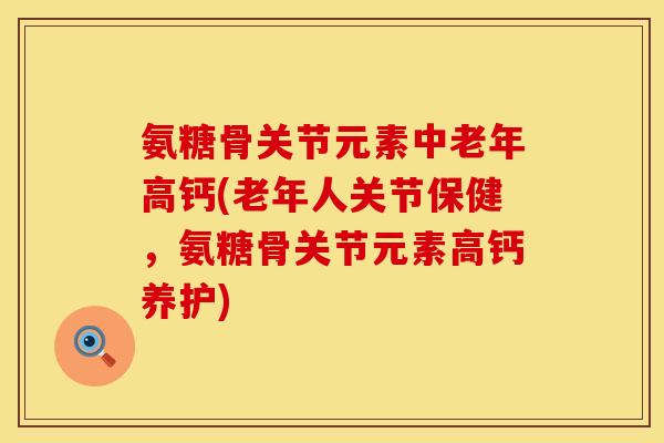 氨糖骨关节元素中老年高钙(老年人关节保健，氨糖骨关节元素高钙养护)