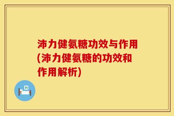 沛力健氨糖功效与作用(沛力健氨糖的功效和作用解析)