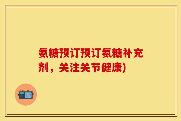 氨糖预订预订氨糖补充剂，关注关节健康)