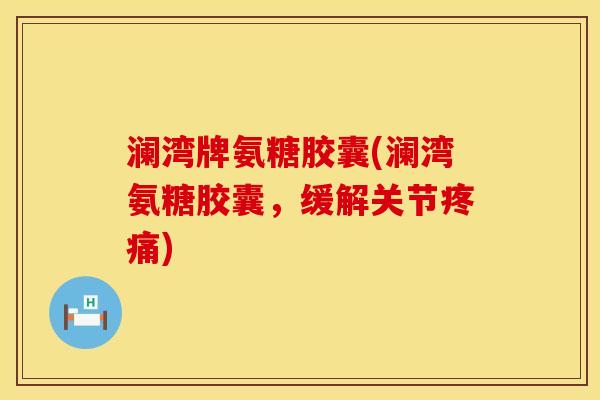 澜湾牌氨糖胶囊(澜湾氨糖胶囊，缓解关节疼痛)